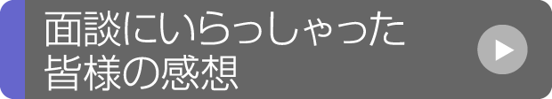 面談にいらっしゃった皆様の感想