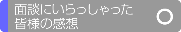 面談にいらっしゃった皆様の感想