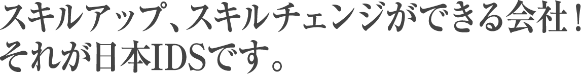 スキルアップ、スキルチェンジができる会社！それが日本IDSです。